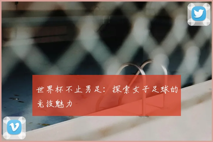 世界杯不止男足：探索女子足球的竞技魅力