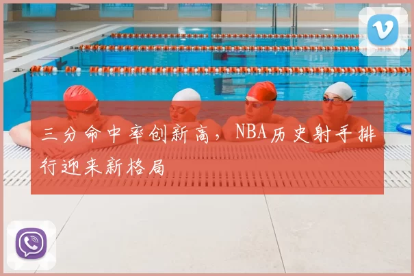 三分命中率创新高，NBA历史射手排行迎来新格局