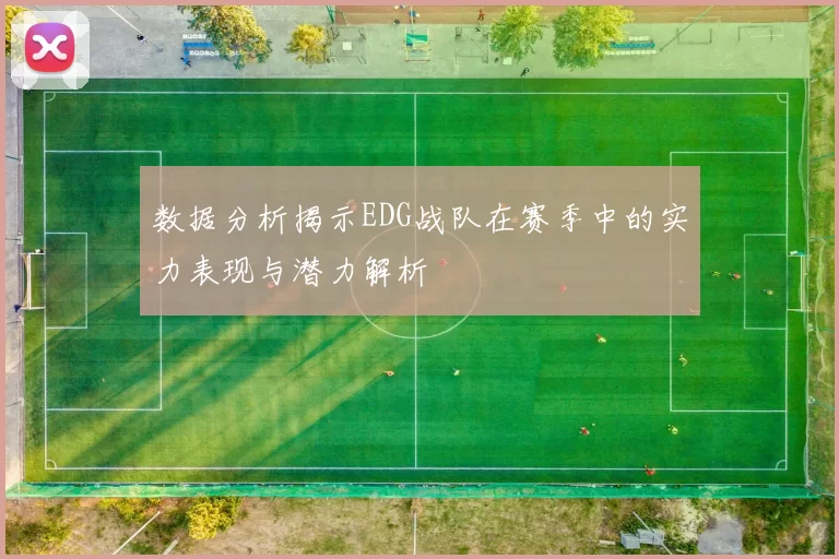 数据分析揭示EDG战队在赛季中的实力表现与潜力解析
