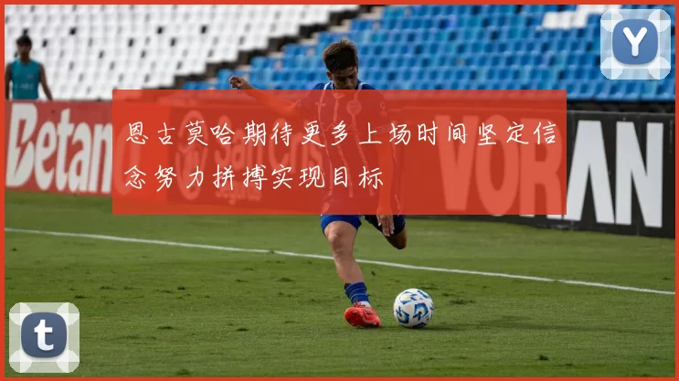 恩古莫哈期待更多上场时间坚定信念努力拼搏实现目标