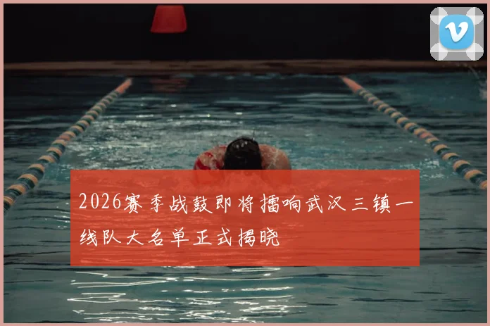 2026赛季战鼓即将擂响武汉三镇一线队大名单正式揭晓