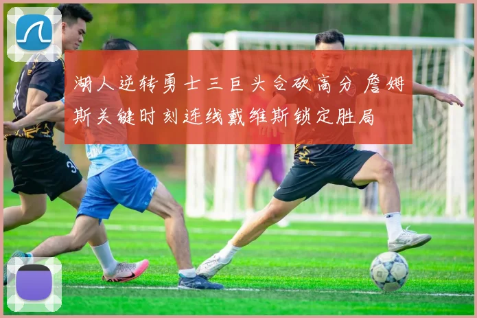 湖人逆转勇士三巨头合砍高分 詹姆斯关键时刻连线戴维斯锁定胜局
