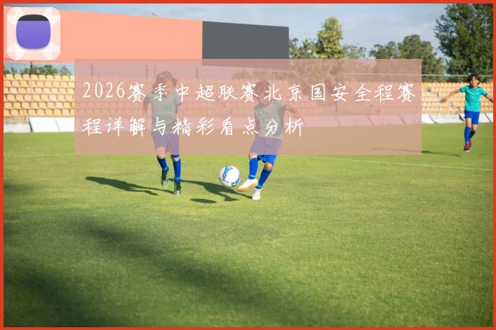 2026赛季中超联赛北京国安全程赛程详解与精彩看点分析
