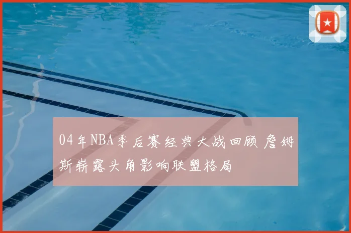 04年NBA季后赛经典大战回顾 詹姆斯崭露头角影响联盟格局