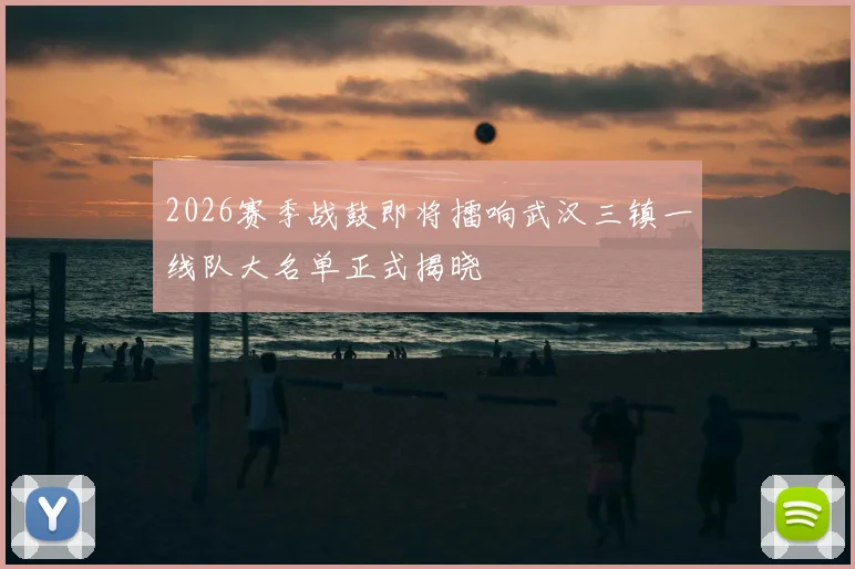 2026赛季战鼓即将擂响武汉三镇一线队大名单正式揭晓