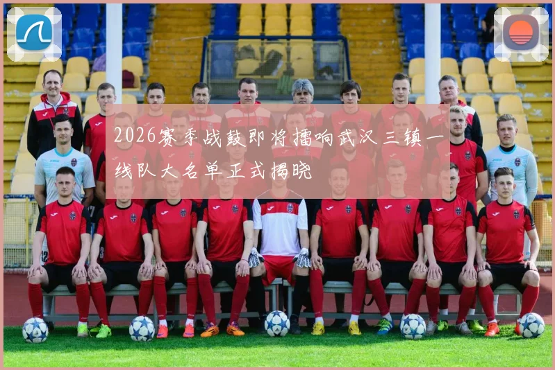 2026赛季战鼓即将擂响武汉三镇一线队大名单正式揭晓