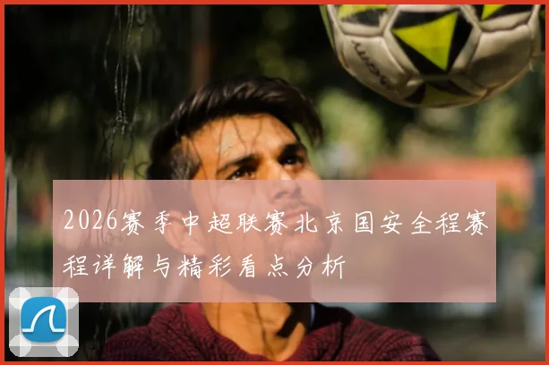 2026赛季中超联赛北京国安全程赛程详解与精彩看点分析
