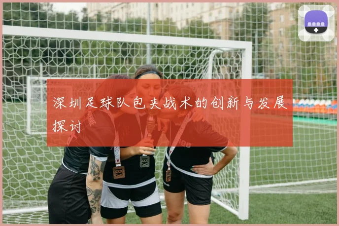 深圳足球队包夹战术的创新与发展探讨