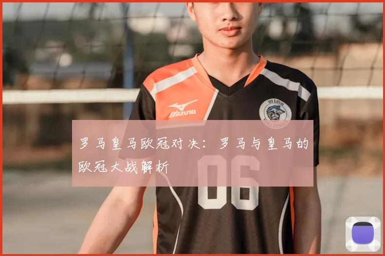 罗马皇马欧冠对决：罗马与皇马的欧冠大战解析