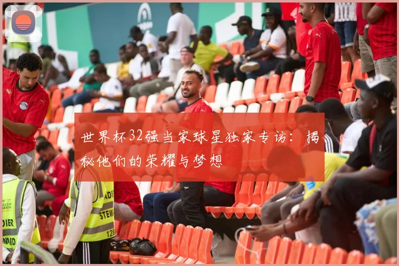 世界杯32强当家球星独家专访:揭秘他们的荣耀与梦想