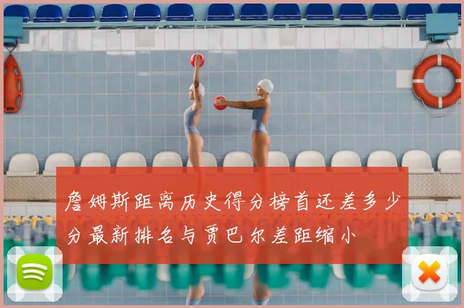 詹姆斯距离历史得分榜首还差多少分最新排名与贾巴尔差距缩小