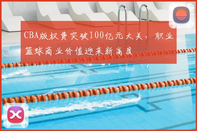 CBA版权费突破100亿元大关，职业篮球商业价值迎来新高度