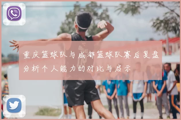 重庆篮球队与成都篮球队赛后复盘分析个人能力的对比与启示