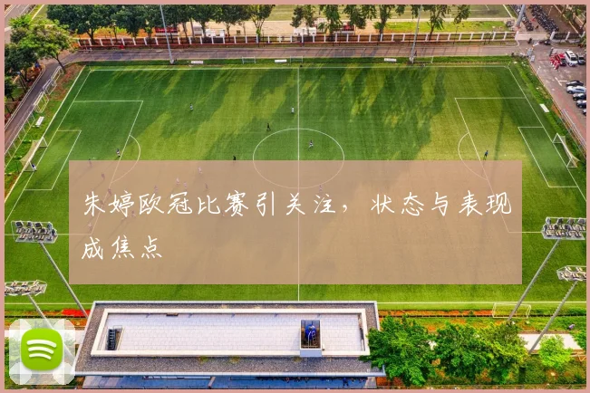 朱婷欧冠比赛引关注，状态与表现成焦点
