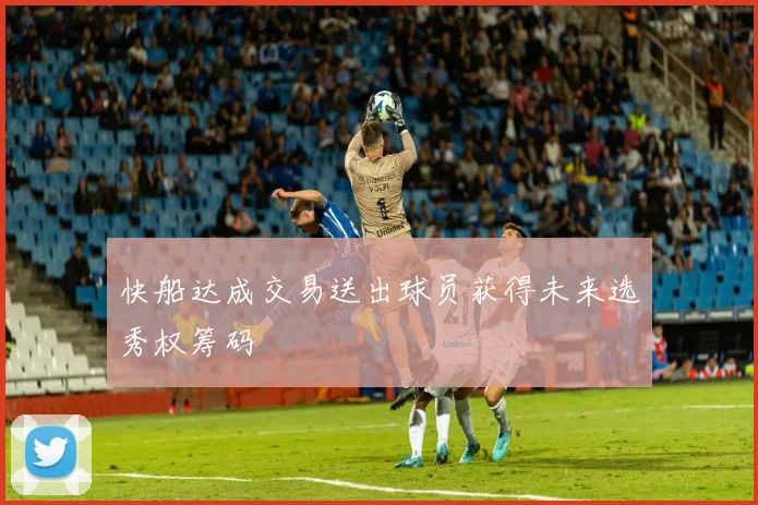 快船达成交易送出球员获得未来选秀权筹码