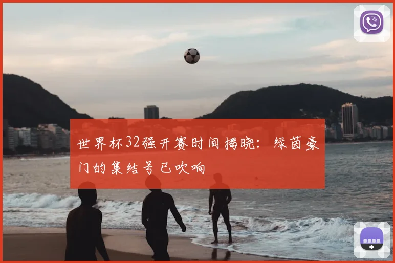 世界杯32强开赛时间揭晓:绿茵豪门的集结号已吹响
