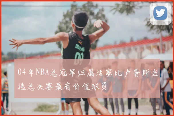 04年NBA总冠军归属活塞比卢普斯当选总决赛最有价值球员