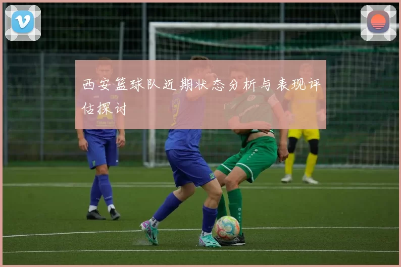 西安篮球队近期状态分析与表现评估探讨