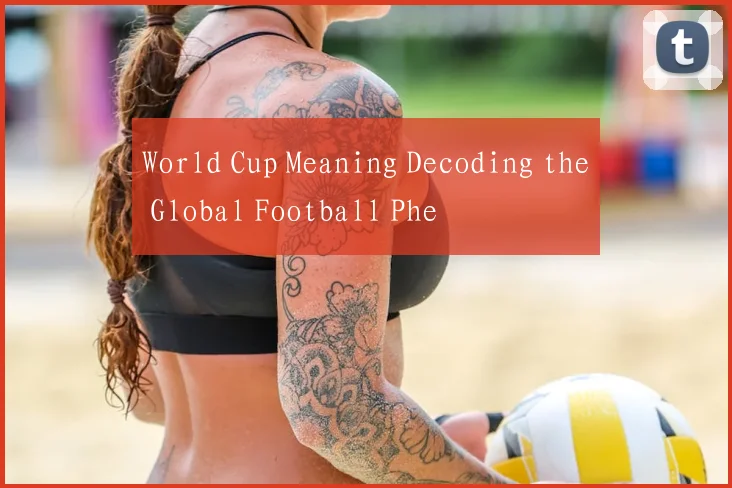 World Cup Meaning Decoding the Global Football Phe