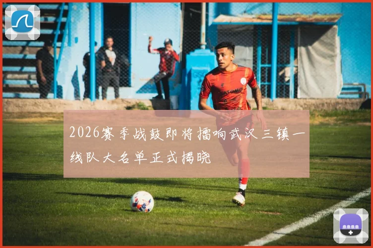 2026赛季战鼓即将擂响武汉三镇一线队大名单正式揭晓