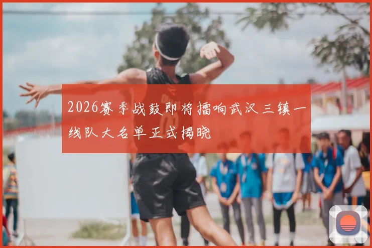 2026赛季战鼓即将擂响武汉三镇一线队大名单正式揭晓