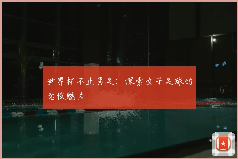 世界杯不止男足：探索女子足球的竞技魅力
