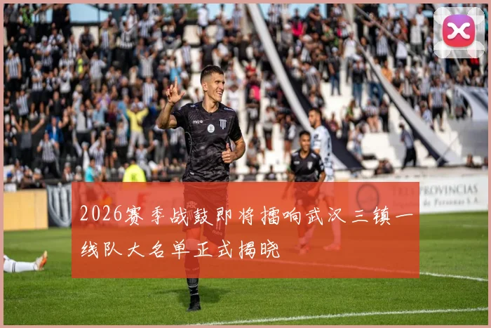 2026赛季战鼓即将擂响武汉三镇一线队大名单正式揭晓