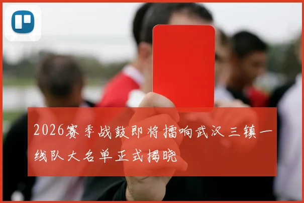 2026赛季战鼓即将擂响武汉三镇一线队大名单正式揭晓