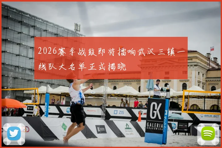 2026赛季战鼓即将擂响武汉三镇一线队大名单正式揭晓