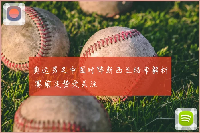 奥运男足中国对阵新西兰赔率解析 赛前走势受关注