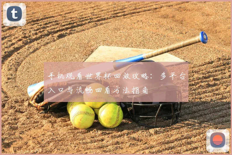 手机观看世界杯回放攻略：多平台入口与流畅回看方法指南