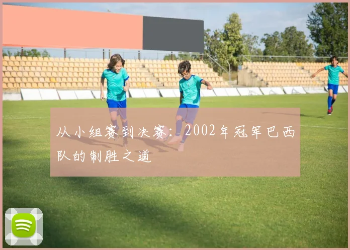 从小组赛到决赛：2002年冠军巴西队的制胜之道