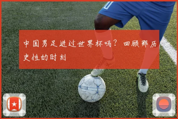 中国男足进过世界杯吗?回顾那历史性的时刻