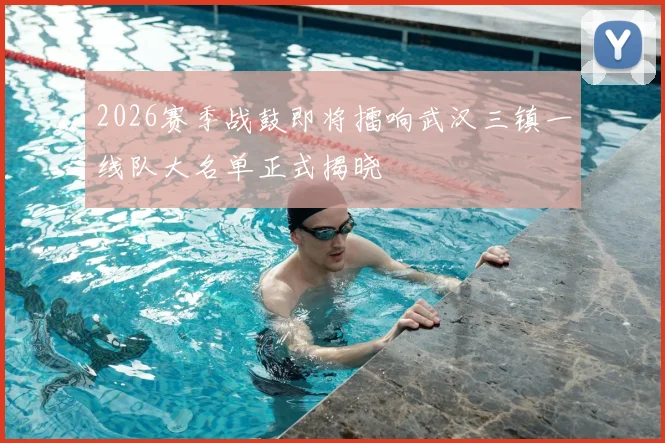 2026赛季战鼓即将擂响武汉三镇一线队大名单正式揭晓