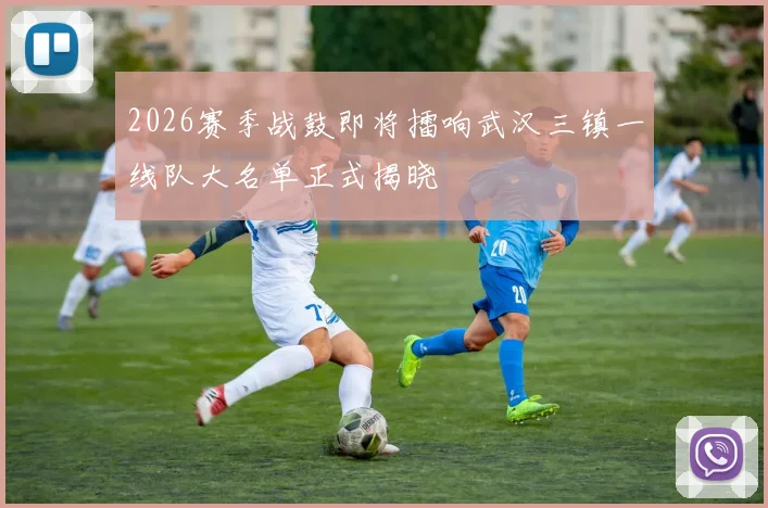 2026赛季战鼓即将擂响武汉三镇一线队大名单正式揭晓