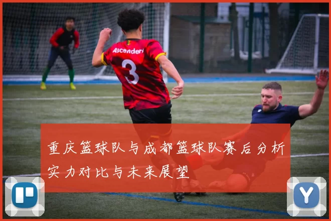 重庆篮球队与成都篮球队赛后分析实力对比与未来展望