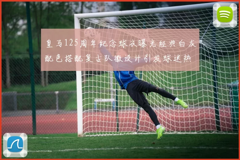 皇马125周年纪念球衣曝光经典白灰配色搭配复古队徽设计引发球迷热议