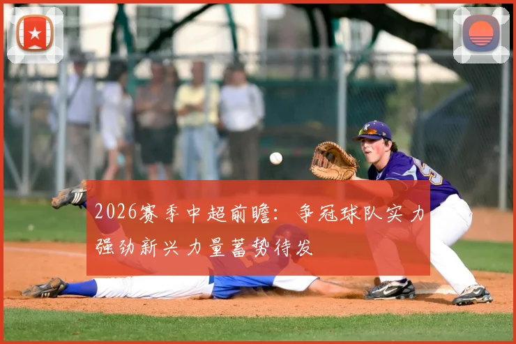 2026赛季中超前瞻：争冠球队实力强劲新兴力量蓄势待发