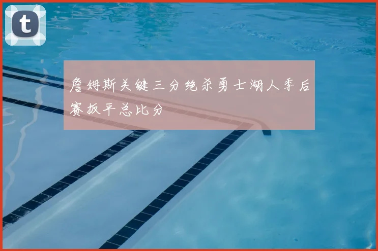 詹姆斯关键三分绝杀勇士湖人季后赛扳平总比分