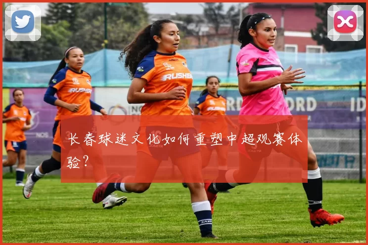 长春球迷文化如何重塑中超观赛体验？