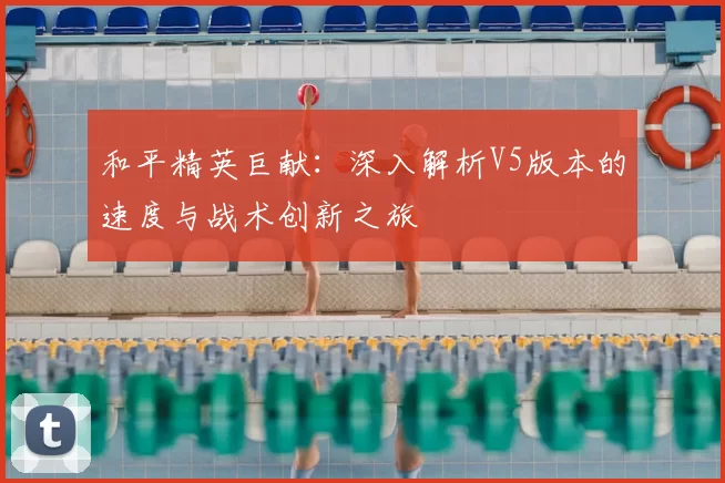 和平精英巨献：深入解析V5版本的速度与战术创新之旅
