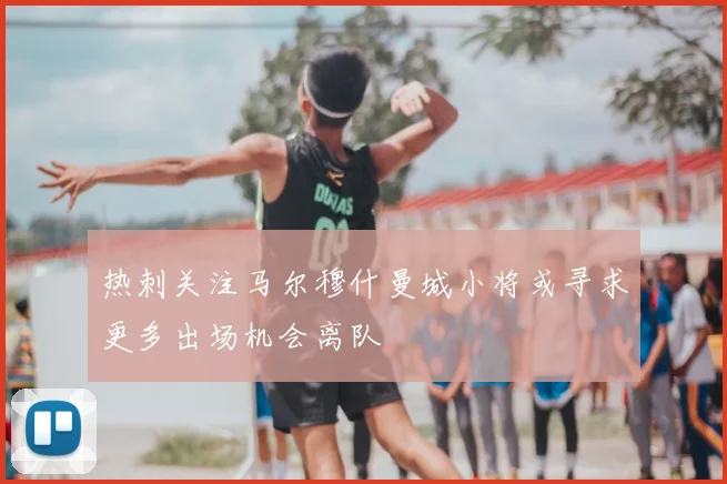 热刺关注马尔穆什曼城小将或寻求更多出场机会离队