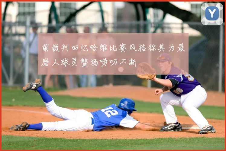 前裁判回忆哈维比赛风格称其为最磨人球员整场唠叨不断