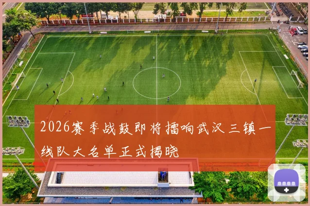 2026赛季战鼓即将擂响武汉三镇一线队大名单正式揭晓