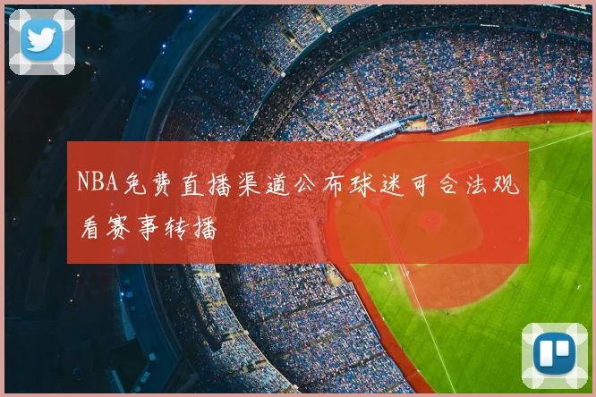 NBA免费直播渠道公布球迷可合法观看赛事转播