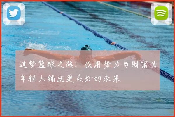 追梦篮球之路：我用努力与财富为年轻人铺就更美好的未来