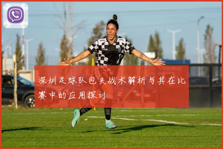深圳足球队包夹战术解析与其在比赛中的应用探讨