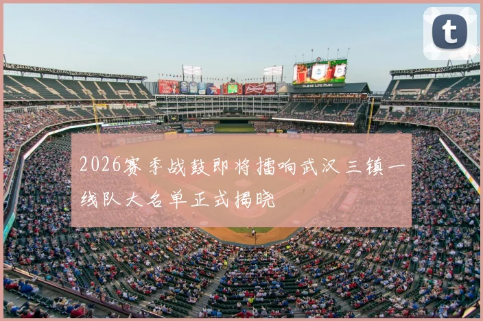 2026赛季战鼓即将擂响武汉三镇一线队大名单正式揭晓