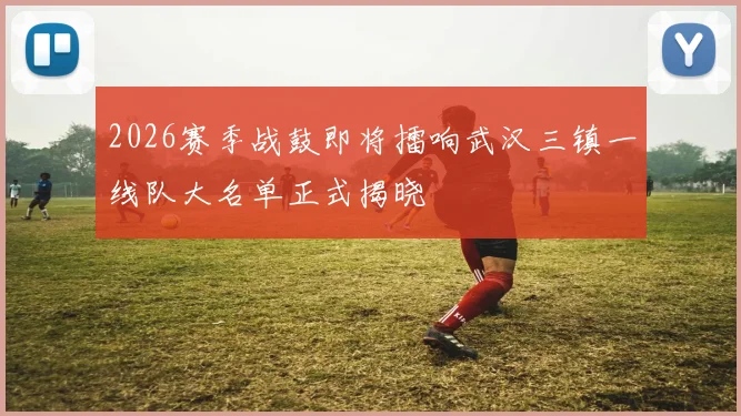 2026赛季战鼓即将擂响武汉三镇一线队大名单正式揭晓