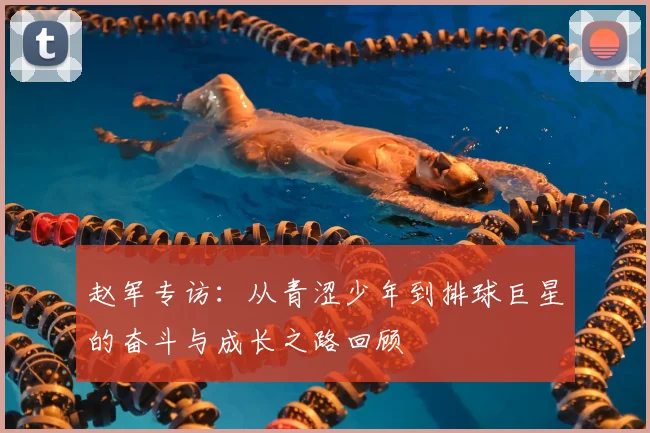 赵军专访：从青涩少年到排球巨星的奋斗与成长之路回顾